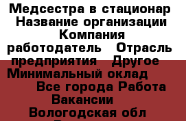 Медсестра в стационар › Название организации ­ Компания-работодатель › Отрасль предприятия ­ Другое › Минимальный оклад ­ 25 000 - Все города Работа » Вакансии   . Вологодская обл.,Вологда г.